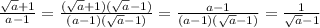 \frac{ \sqrt{a}+1 }{a-1} = \frac{ (\sqrt{a}+1)( \sqrt{a}-1)}{ (a - 1)( \sqrt{a}-1) } = \frac{a-1}{ (a - 1)( \sqrt{a}-1) } = \frac{1}{ \sqrt{a}-1} 
