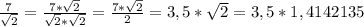 \frac{7}{ \sqrt{2} } = \frac{7* \sqrt{2} }{ \sqrt{2}* \sqrt{2} } = \frac{7* \sqrt{2} }{2} =3,5* \sqrt{2} =3,5*1,4142135
