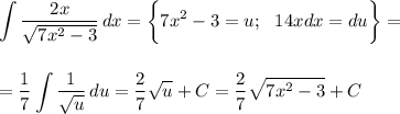 \displaystyle \int\limits { \frac{2x}{ \sqrt{7x^2-3} } } \, dx =\bigg\{7x^2-3=u;\,\,\,\,14xdx=du\bigg\}=\\ \\ \\ = \frac{1}{7} \int\limits { \frac{1}{ \sqrt{u} } } \, du= \frac{2}{7} \sqrt{u} +C= \frac{2}{7} \sqrt{7x^2-3} +C