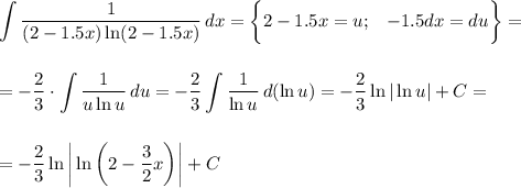 \displaystyle \int\limits { \frac{1}{(2-1.5x)\ln(2-1.5x)} } \, dx =\bigg\{2-1.5x=u;\,\,\,\,\, -1.5dx=du\bigg\}=\\ \\ \\ =- \frac{2}{3} \cdot \int\limits { \frac{1}{u\ln u} } \, du =- \frac{2}{3} \int\limits { \frac{1}{\ln u} } \, d(\ln u)=- \frac{2}{3} \ln|\ln u|+C=\\ \\ \\ =- \frac{2}{3} \ln \bigg|\ln\bigg(2- \frac{3}{2} x\bigg)
\bigg|+C