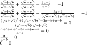 \frac{ \sqrt{a}+ \sqrt{b} }{ \sqrt{a}- \sqrt{b} } + \frac{ \sqrt{a}- \sqrt{b} }{ \sqrt{a}+ \sqrt{b} } - \frac{3a+b}{a-b} =-1 \\ \frac{ \sqrt{a}+ \sqrt{b} }{ \sqrt{a}- \sqrt{b} } + \frac{ \sqrt{a}- \sqrt{b} }{ \sqrt{a}+ \sqrt{b} } - \frac{3a+b}{( \sqrt{a}- \sqrt{b} )( \sqrt{a} + \sqrt{b} )} =-1 \\ \frac{( \sqrt{a}+ \sqrt{b} )^2+( \sqrt{a} - \sqrt{b} )^2-3a-b+a-b}{( \sqrt{a}- \sqrt{b} )( \sqrt{a} + \sqrt{b} )} =0 \\ 
 \frac{a+b+a+b-3a-b+a-b}{a-b} =0 \\ \frac{0}{a-b}=0 \\ 0=0
