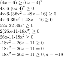 (4x-6) \geq (6x-4)^2

4x-6-(6x-4)^2 \geq 0

4x-6-(36x^2-48x+16) \geq 0

4x-6-36x^2+48x-16 \geq 0

52x-22-36x^2 \geq 0

2(26x-11-18x^2) \geq 0

26x-11-18x^2 \geq 0

-18x^2+26x-11 \geq 0

-18x^2+26x-11=0

-18x^2+26x-11 \geq 0, a=-18


