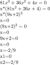 81x^3+36x^2+4x=0 

x*(81x^2+26x+4)=0

x*(9x+2)^2

x=0

(9x+2)^2=0

x=0

9x+2=0

x=0

x=-2/9

x1=0

x2=-2/9