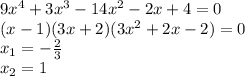 9x^4+3x^3-14x^2-2x+4=0 \\
(x-1)(3x+2)(3x^2+2x-2) = 0\\
x_1 = -\frac{2}{3} \\
x_2 = 1 \\