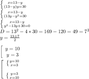 \left \{ {{x=13-y} \atop {(13-y)y=30}} \right. \\
 \left \{ {{x=13-y} \atop {(13y-y^2=30}} \right. \\
 \left \{ {{x=13-y} \atop {y^2-13y+30=0}} \right. \\
D = 13^2-4*30 = 169-120 = 49 = 7^2\\
y = \frac{13 \pm 7}{2} \\\\
\left[\begin{array}{ccc}y = 10\\y = 3\end{array}\right\\\\
\left[\begin{array}{ccc} \left \{ {y = 10 \atop {x=3}} \right. \\\\ \left \{ {{y=3} \atop {x=10}} \right. \end{array}\right