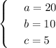 \begin{cases}
 & \text{ } a=20 \\ 
 & \text{ } b=10 \\ 
 & \text{ } c=5 
\end{cases}