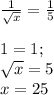 \frac{1}{ \sqrt{x} } = \frac{1}{5} \\\\
1= 1; \\
\sqrt{x} = 5 \\
x = 25
