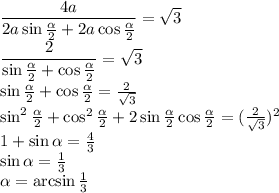 \dfrac{4a}{2a\sin \frac{ \alpha }{2} +2a\cos \frac{ \alpha }{2} } = \sqrt{3} 
\\\
 \dfrac{2}{\sin \frac{ \alpha }{2}+\cos \frac{ \alpha }{2}} = \sqrt{3} 
\\\
\sin \frac{ \alpha }{2}+\cos \frac{ \alpha }{2}= \frac{2}{ \sqrt{3} } 
\\\
\sin^2 \frac{ \alpha }{2}+\cos^2 \frac{ \alpha }{2}+2\sin \frac{ \alpha }{2}\cos \frac{ \alpha }{2}=(\frac{2}{ \sqrt{3} } )^2
\\\
1+\sin \alpha = \frac{4}{ 3 } 
\\\
\sin \alpha = \frac{1}{ 3 } 
\\\
\alpha=\arcsin \frac{1}{ 3 }