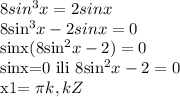8sin^3x=2sinx

8sin^3x-2sinx=0

sinx(8sin^2x-2)=0

sinx=0 ili 8sin^2x-2=0

x1= \pi k,k Z