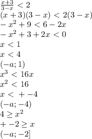 \frac{x+3}{3-x} \ \textless \ 2 \\ (x+3)(3-x)\ \textless \ 2(3-x) \\ - x^{2} +9\ \textless \ 6-2x \\ -x^{2} +3+2x\ \textless \ 0 \\ x\ \textless \ 1 \\ x\ \textless \ 4 \\ 
(-a;1) \\ x^{3} \ \textless \ 16x \\ x^{2} \ \textless \ 16 \\ x \ \textless \ +-4 \\ (-a;-4) \\ 4 \geq x^{2} \\ +-2 \geq x \\ (-a;-2]