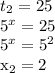 t_{2} =25

 5^{x}=25

 5^{x}=5 ^{2} 

 x_{2}=2
