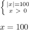 \left \{ {{|x| = 100} \atop {x \ \textgreater \ 0}} \right. \\ \\ 
x = 100