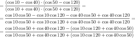 = \dfrac{ (\cos10-\cos40)\cdot (\cos50-\cos120)}{ (\cos10+\cos40)\cdot (\cos50+\cos120)} =
\\\\
= \dfrac{ \cos10\cos50-\cos10\cos120-\cos40\cos50+\cos40\cos120}{ \cos10\cos50+\cos10\cos120+\cos40\cos50+\cos40\cos120} =
\\\\
= \dfrac{ \cos10\cos50+\cos40\cos120-(\cos10\cos120+\cos40\cos50)}{ \cos10\cos50+\cos40\cos120+(\cos10\cos120+\cos40\cos50)}