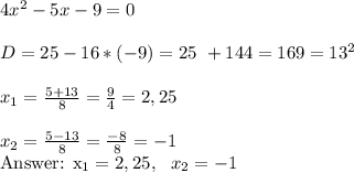 4x^2-5x-9=0 \\ \\
D = 25 - 16 * (-9) = 25 \ + 144 = 169 = 13^2 \\ \\
x_{1} = \frac{5 + 13} {8} = \frac{9}{4} = 2,25 \\ \\
x_{2} = \frac{5 - 13}{8} = \frac{-8}{8} = -1

\\ \\ \\ 

Answer: x_{1} = 2,25, \ \ x_{2} = -1