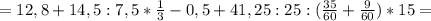 =12,8+14,5:7,5*
\frac{1}{3}-0,5 +41,25:25 :( \frac{35}{60} + \frac{9}{60}
)*15=