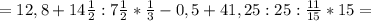 =12,8+14 \frac{1}{2} :7 \frac{1}{2} * \frac{1}{3}-0,5 +41,25:25
: \frac{11}{15} *15=