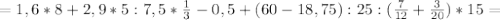=1,6*8+2,9*5:7,5* \frac{1}{3}-0,5 +
(60-18,75):25 :( \frac{7}{12} + \frac{3}{20} )*15=