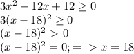 3 x^{2} -12x+12 \geq 0 \\
3(x-18)^2 \geq 0 \\
(x-18)^2\ \textgreater \ 0 \\ 
(x-18)^2=0; =\ \textgreater \ x=18