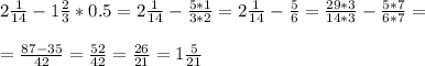 2 \frac{1}{14} - 1\frac{2}{3} *0.5= 2 \frac{1}{14} - \frac{5*1}{3*2} =2 \frac{1}{14} - \frac{5}{6} = \frac{29*3}{14*3} -\frac{5*7}{6*7}= \\ \\ 
= \frac{87-35}{42}= \frac{52}{42} = \frac{26}{21} = 1 \frac{5}{21} \\ \\ 
