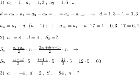 1)\; \; a_1=1\; ;\; a_2=1,3\; ;\; a_3=1,6\; ;...\\\\d=a_2-a_1=a_3-a_2=...=a_{n}-a_{n-1}\; \; \to \; \; d=1,3-1=0,3\\\\a_{n}=a_1+d\cdot (n-1)\; 
; \; \to \; \; \; a_{18}=a_1+d\cdot 17=1+0,3\cdot 17=6,1\\\\2)\; \; a_1=8\; ,\; \; d=4\; ,\; \; S_{5}=?\\\\S_{n}= \frac{a_1+a_{n}}{2} \cdot n= \frac{2a_1+d(n-1)}{2} \cdot n\; \; \; \to \\\\S_5= \frac{a_1+4d}{2} \cdot 5= \frac{8+4\cdot 4}{2} \cdot 5=\frac{24}{2}\cdot 5=12\cdot 5=60\\\\3)\; \; a_1=-4\; ,\; d=2\; ,\; S_{n}=84\; ,\; n=?