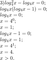 3) log^2_{4}x- log_{4}x=0; \\ 
 log_{4}x( log_{4}x-1)=0; \\ 
 log_{4}x=0; \\ 
x=4^0; \\ 
x=1; \\ 
 log_{4}x-1=0; \\ 
 log_{4}x=1; \\ 
x=4^1; \\ 
x=4. \\ 
x\ \textgreater \ 0. \\