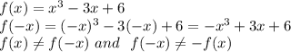 f(x) = x^3 - 3x + 6 \\ 
f(-x) = (-x)^3 - 3(-x) + 6 = -x^3 + 3x + 6 \\ 
f(x) \neq f(-x) \ and \ \ f(-x) \neq -f(x)