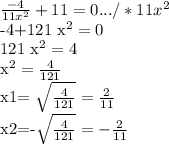 \frac{-4}{11 x^{2} } +11=0.../*11 x^{2} 

-4+121 x^{2} =0

121 x^{2} =4

 x^{2} = \frac{4}{121} 

x1= \sqrt{ \frac{4}{121} }= \frac{2}{11} 

x2=-\sqrt{ \frac{4}{121} }=-\frac{2}{11}