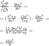 \frac{ \frac{b^2xy}{9a^5}}{ \frac{7xy}{12a^5}}\cdot \frac{ 28a^4}{3b^2} = \\ \\= (\frac{b^2xy}{9a^5}\cdot \frac{12a^5}{7xy})\cdot \frac{ 28a^4}{3b^2} = \\ \\ =
 \frac{12\cdot 28a^9b^2xy}{9\cdot 7 \cdot3a^5b^2xy}= \\ \\ = \frac{16a^4}{9}