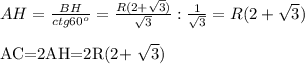 AH= \frac{BH}{ctg 60^{o}}= \frac{R(2+ \sqrt{3}) }{ \sqrt{3}} : \frac{1}{ \sqrt{3}} =R(2+ \sqrt{3} ) \\

AC=2AH=2R(2+ \sqrt{3} )