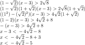 (1- \sqrt{2} )(x-3)\ \textgreater \ 2 \sqrt{8} \\ (1- \sqrt{2} )(1+ \sqrt{2} )(x-3)\ \textgreater \ 2 \sqrt{8} (1+ \sqrt{2} ) \\ ((1^2)-( \sqrt{2} )^2)(x-3)\ \textgreater \ 4 \sqrt{2} (1+ \sqrt{2} ) \\ (1-2)(x-3)\ \textgreater \ 4 \sqrt{2} +8 \\
-(x-3)\ \textgreater \ 4 \sqrt{2} +8 \\ x-3\ \textless \ -4 \sqrt{2} -8 \\ x\ \textless \ -4 \sqrt{2} -8 +3 \\ x\ \textless \ -4 \sqrt{2} -5\\