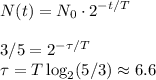 \displaystyle
N(t) =N_0\cdot2^{-t/T}\\\\ 3/5 = 2^{-\tau/T}\\
\tau = T\log_2(5/3) \approx 6.6