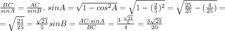\frac {BC}{sinA}=\frac {AC}{sinB}. \ sinA=\sqrt{1-cos^2 A} = \sqrt{1-(\frac {2}{5})^2} = \sqrt{\frac {25}{25}-(\frac {4}{25})} = \\
= \sqrt{\frac {21}{25}} =\frac{ \sqrt{21} }{5}
sinB=\frac {AC \cdot sinA}{BC} = \frac {3 \cdot \frac {\sqrt {21}}{5}}{4}= \frac {3\sqrt{21}}{20}