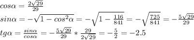 cos \alpha = \frac{2 \sqrt{29} }{29} \\
sin \alpha =- \sqrt{1-cos^2 \alpha } =- \sqrt{1- \frac{116}{841} } =- \sqrt{ \frac{725}{841} }=- \frac{5 \sqrt{29} }{29} \\
tg \alpha = \frac{sin \alpha }{cos \alpha } =- \frac{5 \sqrt{29} }{29}* \frac{29}{2 \sqrt{29} } =- \frac{5}{2} =-2.5