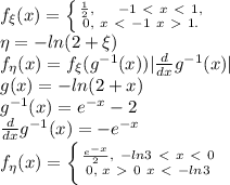 f_\xi(x)= \left \{ {{ \frac{1}{2}, \ \ \ \ -1 \ \textless \ x \ \textless \ 1, } \atop {0, \ x\ \textless \ -1 \ x\ \textgreater \ 1.}} \right.
\\
\eta=-ln(2+\xi) \\
f_\eta(x)=f_\xi(g^{-1}(x))| \frac{d}{dx} g^{-1}(x)|\\
g(x)=-ln(2+x)\\
g^{-1}(x)=e^{-x}-2 \\
\frac{d}{dx} g^{-1}(x)=-e^{-x}\\
f_\eta(x)= \left \{ {{ \frac{e^{-x}}{2}, \ -ln3\ \textless \ x\ \textless \ 0 } \atop { 0,\\ x\ \textgreater \ 0 \ x\ \textless \ -ln3}} \right.