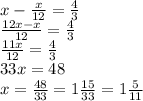 x- \frac{x}{12} = \frac{4}{3} \\
\frac{12x-x}{12} = \frac{4}{3} \\
\frac{11x}{12} = \frac{4}{3} \\
33x=48\\
x= \frac{48}{33}=1 \frac{15}{33}=1 \frac{5}{11}
