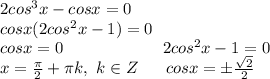 2cos^3x-cosx=0\\
cosx(2cos^2x-1)=0\\
cosx=0 \ \ \ \ \ \ \ \ \ \ \ \ \ \ \ \ \ \ 2cos^2x-1=0\\
x= \frac{ \pi }{2}+ \pi k, \ k \in Z \ \ \ \ \ cosx= б\frac{ \sqrt{2} }{2}