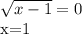 \sqrt{x-1}=0

x=1