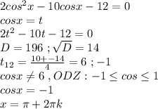 2cos^{2} x-10cosx-12=0\\cosx=t\\2t^{2}-10t-12=0\\D=196\ ; \sqrt{D}=14\\t_{12}=\frac{10+-14 }{4} = 6\ ;-1\\
cosx\neq 6\ ,ODZ: -1\leq cos \leq 1\\
cosx=-1\\x= \pi +2 \pi k