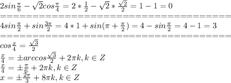 2sin \frac{ \pi }{6} - \sqrt{2} cos \frac{ \pi }{4} =2* \frac{1}{2} - \sqrt{2}* \frac{ \sqrt{2} }{2} =1-1=0\\
====================================\\
 4sin \frac{ \pi }{2} +sin \frac{3 \pi }{2} =4*1+sin( \pi + \frac{ \pi }{2})=4-sin\frac{ \pi }{2}=4-1=3\\
====================================\\
cos \frac{x}{4} = \frac{ \sqrt{3} }{2} \\
\frac{x}{4}=\pm arccos\frac{ \sqrt{3} }{2} +2 \pi k, k \in Z\\
\frac{x}{4}=\pm \frac{ \pi }{6} +2 \pi k, k \in Z\\
x=\pm \frac{ 2\pi }{3} +8 \pi k, k \in Z
