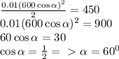 \frac{0.01(600\cos \alpha)^2}{2} = 450 \\
0.01(600\cos \alpha)^2=900 \\
60\cos \alpha = 30 \\
\cos \alpha = \frac{1}{2} =\ \textgreater \ \alpha = 60^0