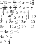 1.75+ \frac{2x}{3} \leq x+1 \frac{2}{3} \\
1 \frac{75}{100} + \frac{2x}{3} \leq x+\frac{5}{3} \\
1 \frac{3}{4} + \frac{2x}{3} \leq x+\frac{5}{3} \\
\frac{7}{4} + \frac{2x}{3} \leq x+\frac{5}{3} | \cdot12\\
21+8x \leq 12x+20\\
8x-12x \leq 20-21\\
-4x \leq -1\\
4x \geq 1\\
x \geq \frac{1}{4} \\