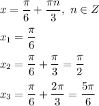 x = \dfrac{ \pi }{6} + \dfrac{ \pi n}{3} , \ n \in Z \\ \\ 
x_1 = \dfrac{ \pi }{6} \\ \\ 
x_2 = \dfrac{ \pi }{6} + \dfrac{ \pi }{3}= \dfrac{ \pi }{2} \\ \\ 
x_3 = \dfrac{ \pi }{6} + \dfrac{2 \pi }{3} = \dfrac{ 5\pi }{6}