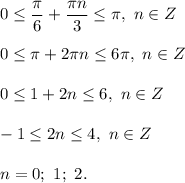 0 \leq \dfrac{ \pi }{6} + \dfrac{ \pi n}{3} \leq \pi , \ n \in Z \\ \\ 
0 \leq \pi + 2 \pi n \leq 6 \pi , \ n \in Z \\ \\ 
0 \leq 1 + 2n \leq 6, \ n \in Z \\ \\ 
-1 \leq 2n \leq 4, \ n \in Z \\ \\ 
n = 0; \ 1; \ 2.