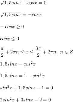 \sqrt{1,5sinx} + cosx = 0 \\ \\ \sqrt{1,5sinx} = -cosx \\ \\ -cosx \geq 0 \\ \\ cosx \leq 0 \\ \\ \dfrac{ \pi }{2} + 2 \pi n \leq x \leq \dfrac{3 \pi }{2} + 2 \pi n, \ n \in Z \\ \\ 1,5sinx = cos^2x \\ \\ 1,5sinx = 1 - sin^2x \\ \\ sin^2x + 1,5sinx - 1 = 0 \\ \\ 2sin^2x + 3sinx - 2 = 0