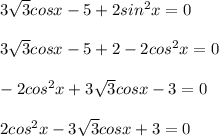 3\sqrt{3} cosx - 5 + 2sin^2x = 0 \\ \\ 
3\sqrt{3} cosx - 5 + 2 - 2cos^2x = 0 \\ \\ 
-2cos^2x + 3 \sqrt{3} cosx - 3 = 0 \\ \\ 
2cos^2x - 3 \sqrt{3} cosx + 3 = 0 \\ \\