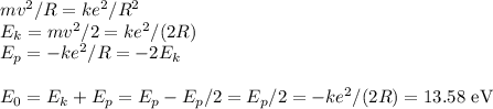 mv^2/R = ke^2/R^2\\
E_k = mv^2/2 = ke^2/(2R)\\
E_p = -ke^2/R = -2E_k\\\\
E_0 = E_k+E_p = E_p-E_p/2 = E_p/2 = -ke^2/(2R) = 13.58\text{ eV}