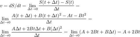 \displaystyle
v = dS/dt = \lim\limits_{\Delta t\rightarrow 0} \frac{S(t+\Delta t)-S(t)}{\Delta t} = \\\\
\lim\limits_{\Delta t\rightarrow 0} \frac{A(t+\Delta t) + B(t+\Delta t)^2- At - Bt^2}{\Delta t} = \\\\ \lim\limits_{\Delta t\rightarrow 0} \frac{A \Delta t + 2Bt\Delta t+B(\Delta t)^2}{\Delta t}=\lim\limits_{\Delta t\rightarrow 0} (A+2Bt+B\Delta t) = A+2Bt