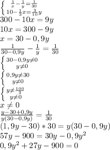 \left \{ {{ \frac{1}{x} - \frac{1}{y}= \frac{1}{30} } \atop {10- \frac{1}{3}x=\frac{3}{10}y}} \right. 
\\ 300-10x=9y
\\10x=300-9y
\\x=30-0,9y
\\ \frac{1}{30-0,9y} - \frac{1}{y}= \frac{1}{30}
\\ \left \{ {{30-0,9y \neq 0} \atop {y \neq 0}} \right. 
\\ \left \{ {{0,9y \neq 30} \atop {y \neq 0}} \right. 
\\ \left \{ {{y \neq \frac{100}{3} } \atop {y \neq 0}} \right.
\\x \neq 0 
\\ \frac{y-30+0,9y}{y(30-0,9y)} = \frac{1}{30} 
\\(1,9y-30)*30=y(30-0,9y)
\\57y-900=30y-0,9y^2
\\0,9y^2+27y-900=0
