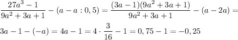 \dfrac{27a^3 - 1}{9a^2 + 3a + 1} - (a - a:0,5) = \dfrac{(3a - 1)(9a^2 +3a + 1)}{9a^2 + 3a + 1} - (a - 2a) = \\ \\ 
3a - 1 - (-a) = 4a - 1 = 4 \cdot \dfrac{3}{16} - 1 = 0,75 - 1 = -0,25