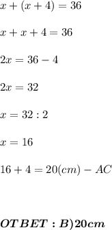 x+(x+4) = 36\\\\
x+x+4 = 36\\\\
2x = 36-4 \\\\
2x = 32\\\\
x = 32:2\\\\
x = 16\\\\\ 16+4 = 20 (cm) - AC \\ \\ \\ \\ \boldsymbol{OTBET: B)20 cm}